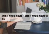 软件开发专业怎么样（软件开发专业怎么样知乎）