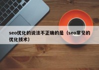 seo优化的说法不正确的是（seo常见的优化技术）