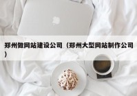 郑州做网站建设公司（郑州大型网站制作公司）